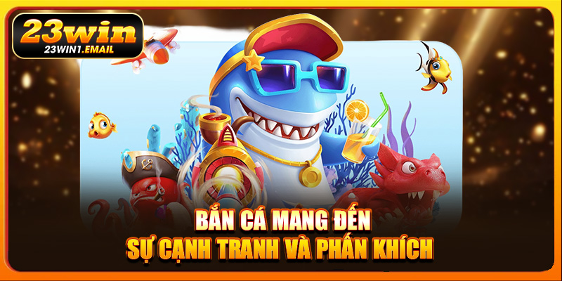 Bắn cá mang đến sự cạnh tranh và phấn khích