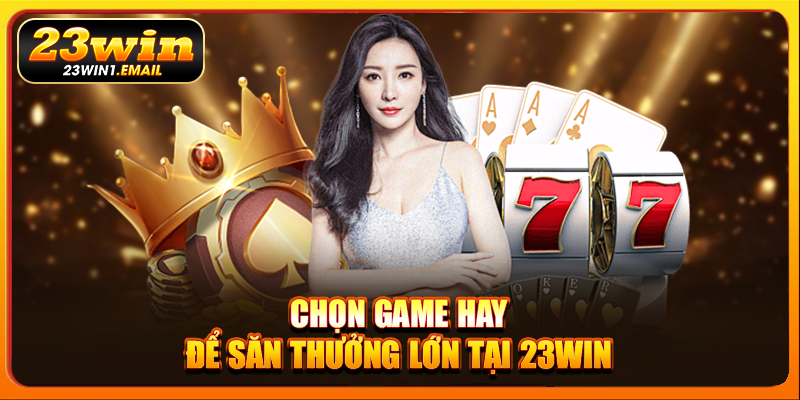 Chọn game hay để săn thưởng lớn tại 23Win