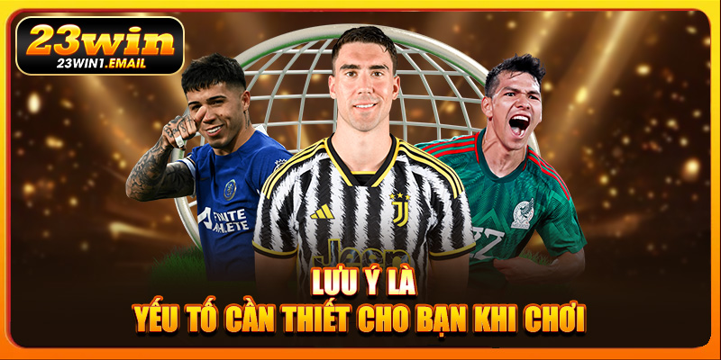 Lưu ý là yếu tố cần thiết cho bạn khi chơi